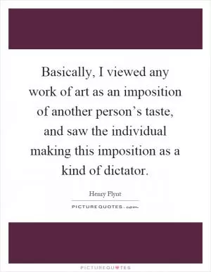 Basically, I viewed any work of art as an imposition of another person’s taste, and saw the individual making this imposition as a kind of dictator Picture Quote #1