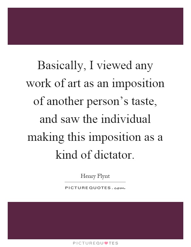 Basically, I viewed any work of art as an imposition of another person's taste, and saw the individual making this imposition as a kind of dictator Picture Quote #1