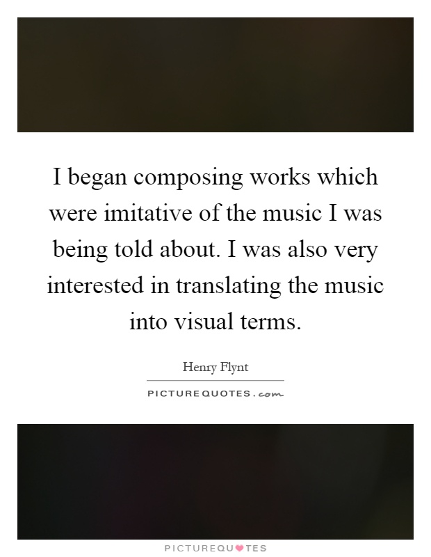 I began composing works which were imitative of the music I was being told about. I was also very interested in translating the music into visual terms Picture Quote #1