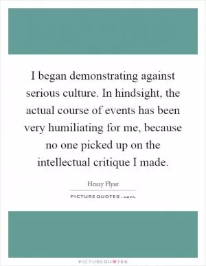 I began demonstrating against serious culture. In hindsight, the actual course of events has been very humiliating for me, because no one picked up on the intellectual critique I made Picture Quote #1