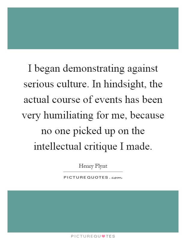 I began demonstrating against serious culture. In hindsight, the actual course of events has been very humiliating for me, because no one picked up on the intellectual critique I made Picture Quote #1