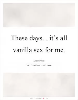 These days... it’s all vanilla sex for me Picture Quote #1