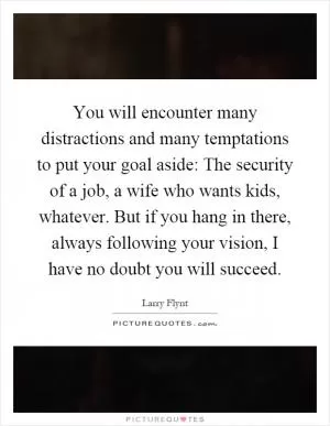 You will encounter many distractions and many temptations to put your goal aside: The security of a job, a wife who wants kids, whatever. But if you hang in there, always following your vision, I have no doubt you will succeed Picture Quote #1