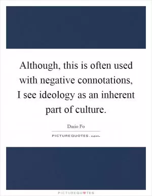 Although, this is often used with negative connotations, I see ideology as an inherent part of culture Picture Quote #1