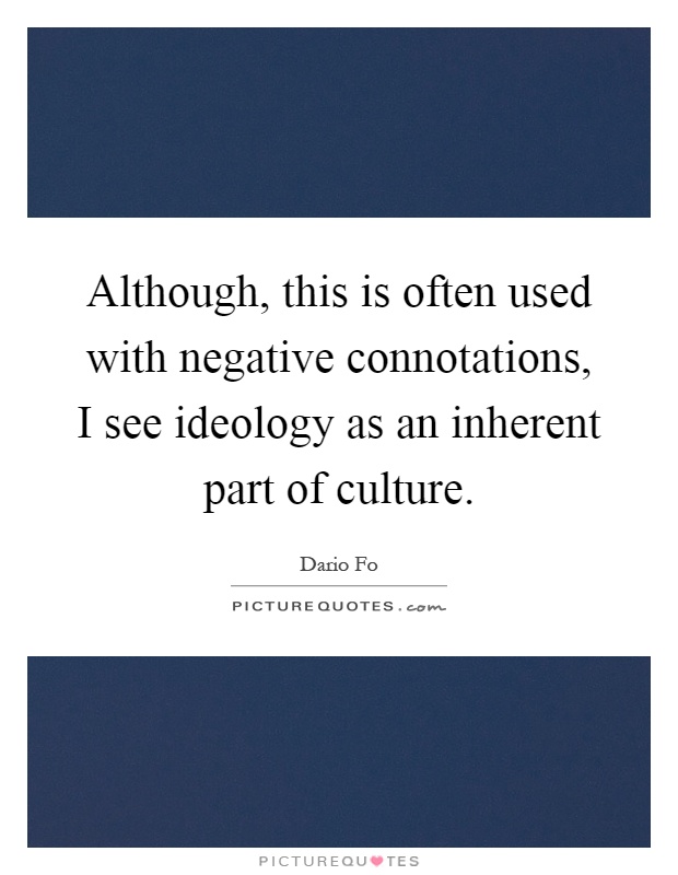 Although, this is often used with negative connotations, I see ideology as an inherent part of culture Picture Quote #1