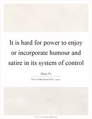 It is hard for power to enjoy or incorporate humour and satire in its system of control Picture Quote #1