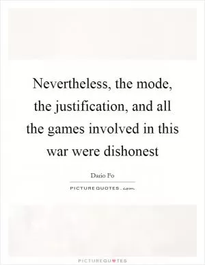 Nevertheless, the mode, the justification, and all the games involved in this war were dishonest Picture Quote #1