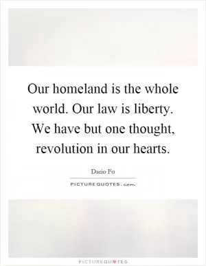 Our homeland is the whole world. Our law is liberty. We have but one thought, revolution in our hearts Picture Quote #1
