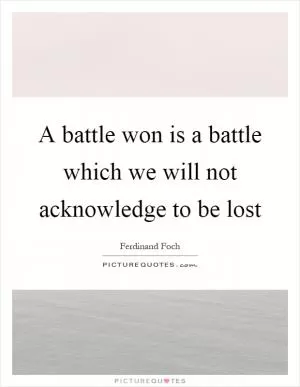 A battle won is a battle which we will not acknowledge to be lost Picture Quote #1