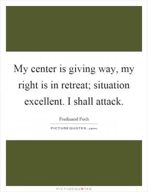 My center is giving way, my right is in retreat; situation excellent. I shall attack Picture Quote #1