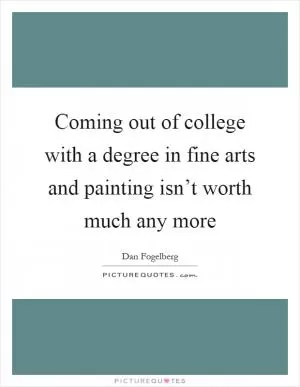 Coming out of college with a degree in fine arts and painting isn’t worth much any more Picture Quote #1