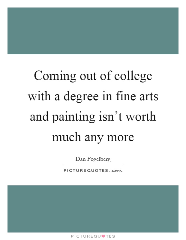 Coming out of college with a degree in fine arts and painting isn't worth much any more Picture Quote #1