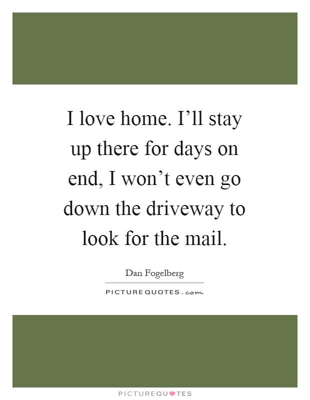 I love home. I'll stay up there for days on end, I won't even go down the driveway to look for the mail Picture Quote #1