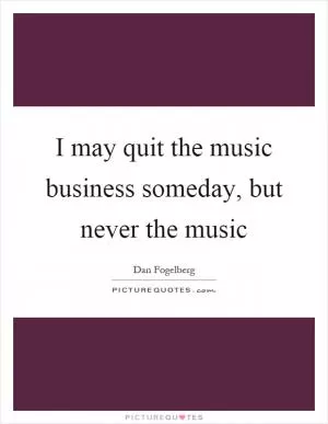 I may quit the music business someday, but never the music Picture Quote #1