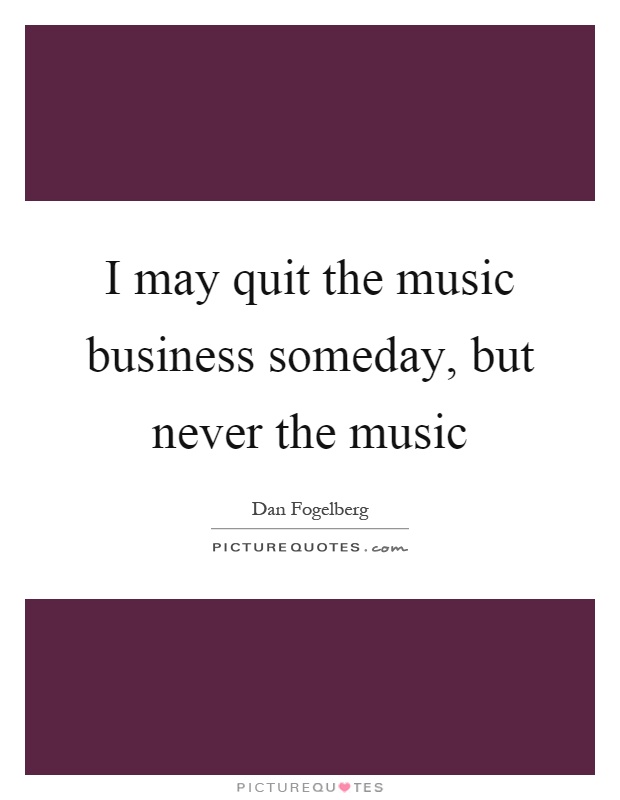 I may quit the music business someday, but never the music Picture Quote #1