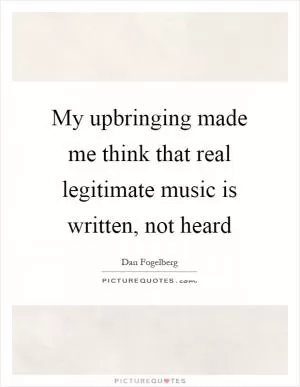 My upbringing made me think that real legitimate music is written, not heard Picture Quote #1