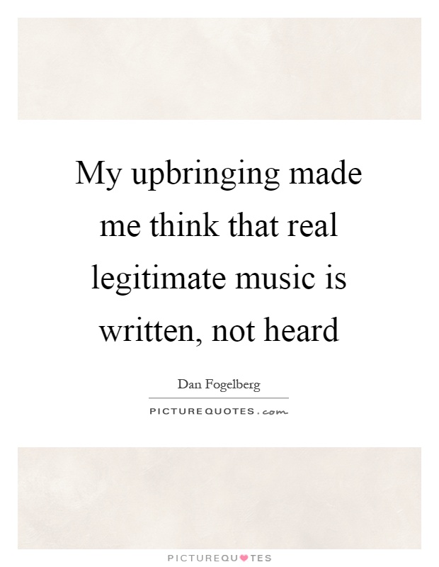 My upbringing made me think that real legitimate music is written, not heard Picture Quote #1