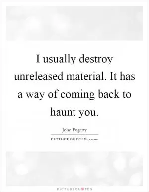I usually destroy unreleased material. It has a way of coming back to haunt you Picture Quote #1