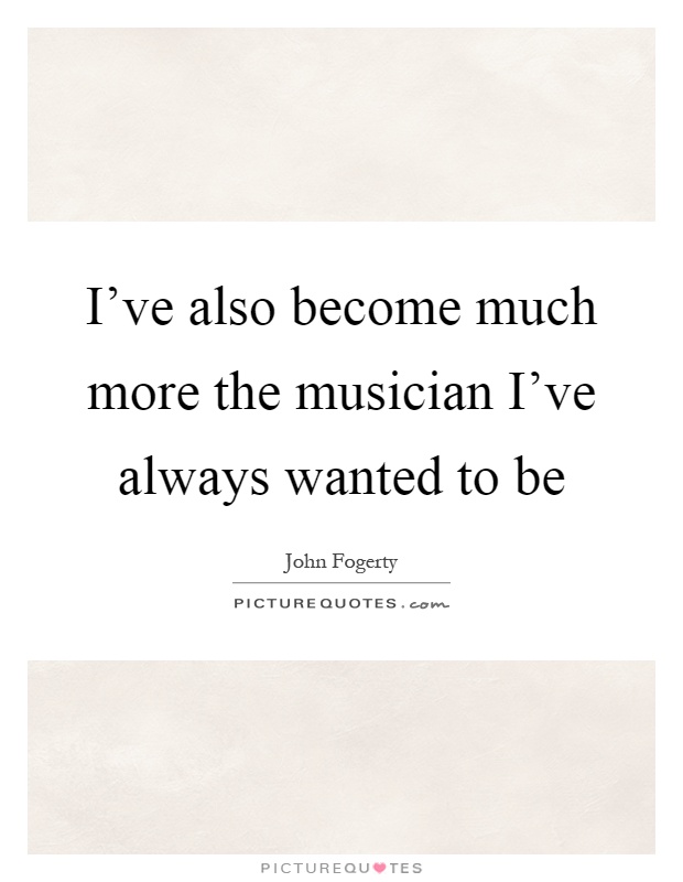 I've also become much more the musician I've always wanted to be Picture Quote #1