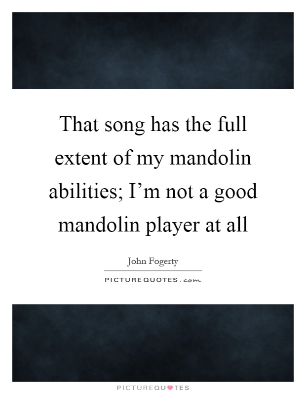 That song has the full extent of my mandolin abilities; I'm not a good mandolin player at all Picture Quote #1