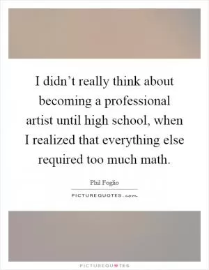 I didn’t really think about becoming a professional artist until high school, when I realized that everything else required too much math Picture Quote #1