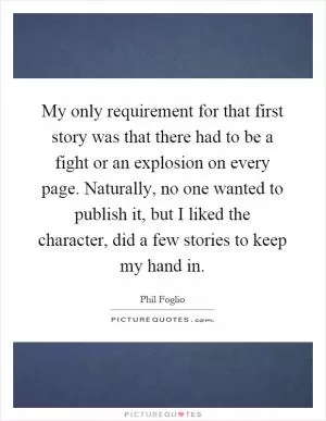 My only requirement for that first story was that there had to be a fight or an explosion on every page. Naturally, no one wanted to publish it, but I liked the character, did a few stories to keep my hand in Picture Quote #1
