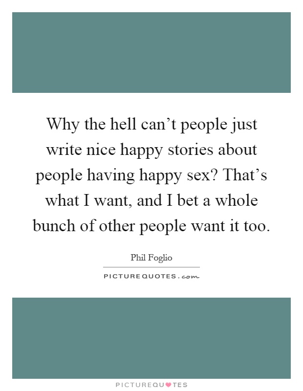 Why the hell can't people just write nice happy stories about people having happy sex? That's what I want, and I bet a whole bunch of other people want it too Picture Quote #1