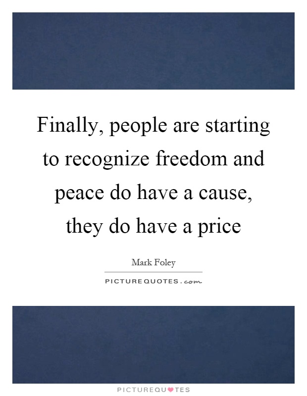 Finally, people are starting to recognize freedom and peace do have a cause, they do have a price Picture Quote #1