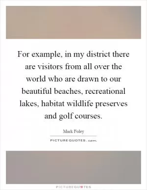 For example, in my district there are visitors from all over the world who are drawn to our beautiful beaches, recreational lakes, habitat wildlife preserves and golf courses Picture Quote #1