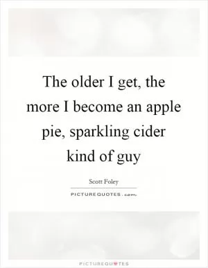 The older I get, the more I become an apple pie, sparkling cider kind of guy Picture Quote #1