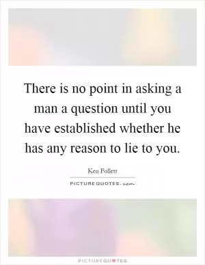 There is no point in asking a man a question until you have established whether he has any reason to lie to you Picture Quote #1