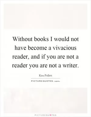 Without books I would not have become a vivacious reader, and if you are not a reader you are not a writer Picture Quote #1
