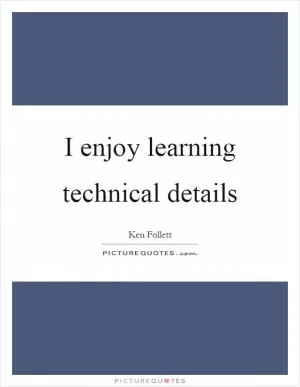 I enjoy learning technical details Picture Quote #1