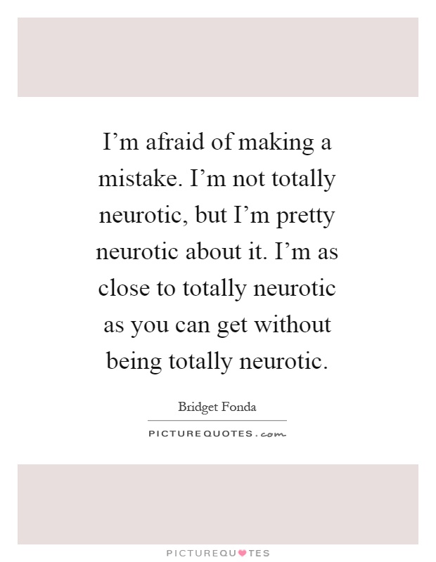 I'm afraid of making a mistake. I'm not totally neurotic, but I'm pretty neurotic about it. I'm as close to totally neurotic as you can get without being totally neurotic Picture Quote #1