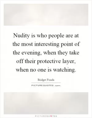 Nudity is who people are at the most interesting point of the evening, when they take off their protective layer, when no one is watching Picture Quote #1