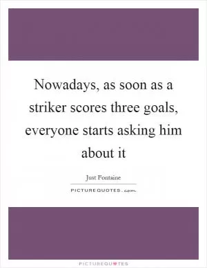 Nowadays, as soon as a striker scores three goals, everyone starts asking him about it Picture Quote #1