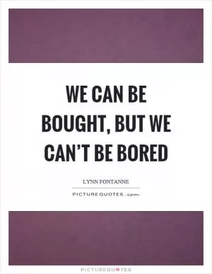 We can be bought, but we can’t be bored Picture Quote #1