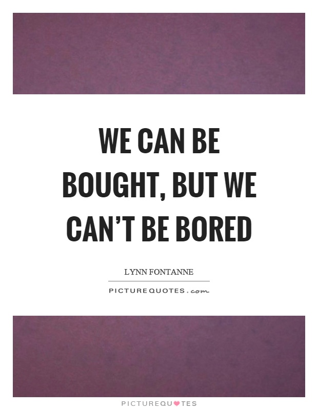 We can be bought, but we can't be bored Picture Quote #1