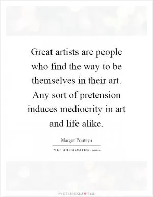 Great artists are people who find the way to be themselves in their art. Any sort of pretension induces mediocrity in art and life alike Picture Quote #1
