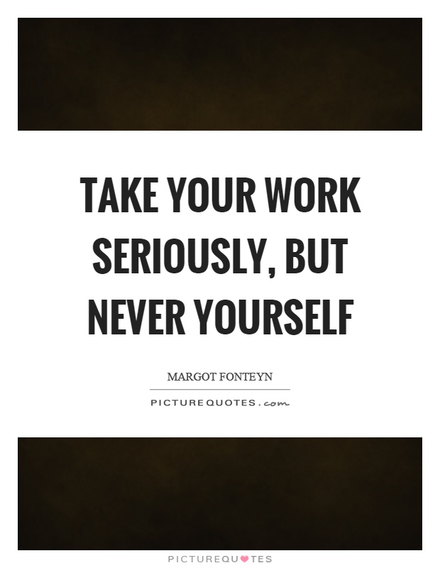 Take your work seriously, but never yourself Picture Quote #1