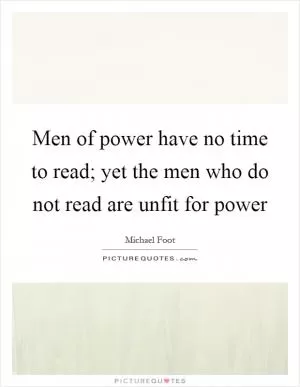 Men of power have no time to read; yet the men who do not read are unfit for power Picture Quote #1