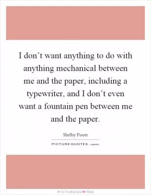 I don’t want anything to do with anything mechanical between me and the paper, including a typewriter, and I don’t even want a fountain pen between me and the paper Picture Quote #1