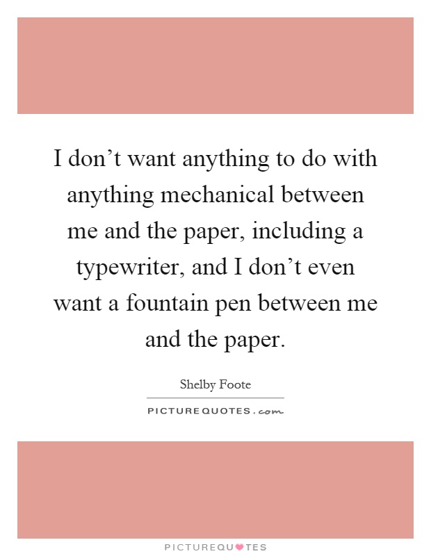 I don't want anything to do with anything mechanical between me and the paper, including a typewriter, and I don't even want a fountain pen between me and the paper Picture Quote #1