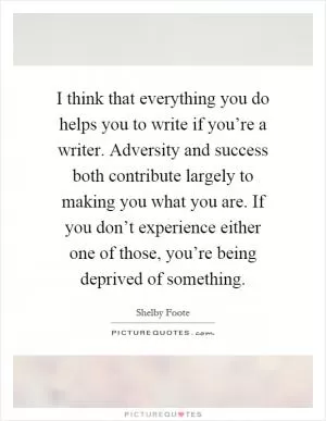 I think that everything you do helps you to write if you’re a writer. Adversity and success both contribute largely to making you what you are. If you don’t experience either one of those, you’re being deprived of something Picture Quote #1