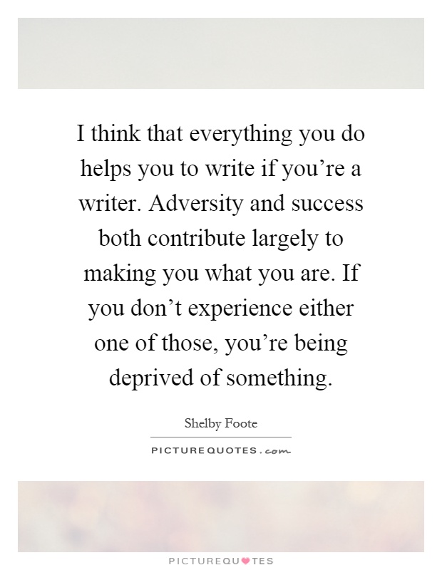 I think that everything you do helps you to write if you're a writer. Adversity and success both contribute largely to making you what you are. If you don't experience either one of those, you're being deprived of something Picture Quote #1