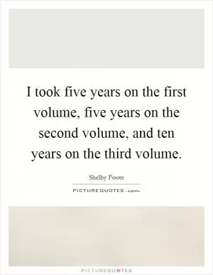 I took five years on the first volume, five years on the second volume, and ten years on the third volume Picture Quote #1