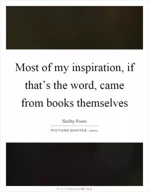 Most of my inspiration, if that’s the word, came from books themselves Picture Quote #1