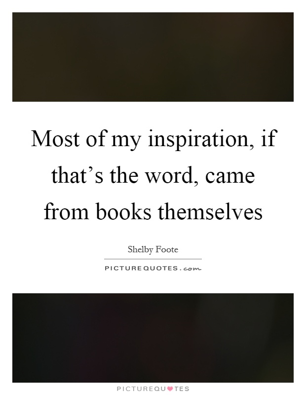 Most of my inspiration, if that's the word, came from books themselves Picture Quote #1