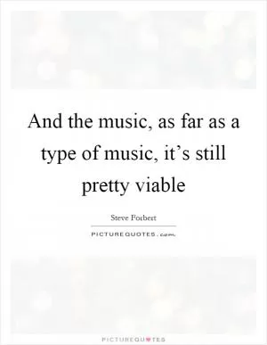 And the music, as far as a type of music, it’s still pretty viable Picture Quote #1