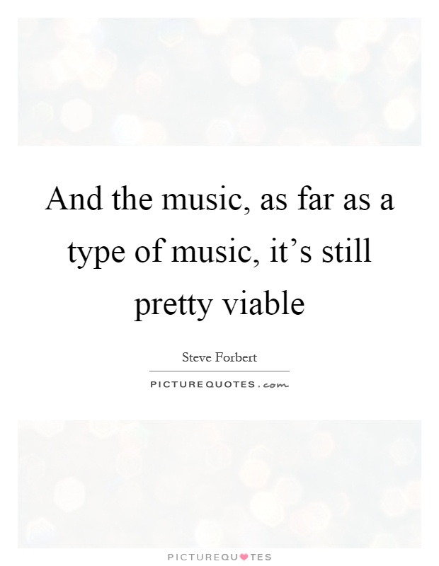 And the music, as far as a type of music, it's still pretty viable Picture Quote #1